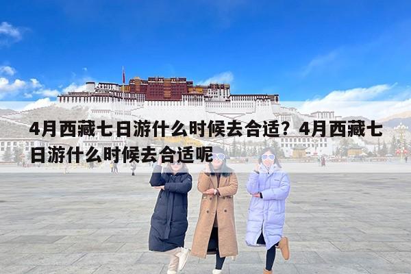 4月西藏七日游什么时候去合适？4月西藏七日游什么时候去合适呢