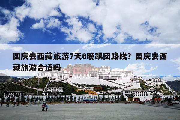 国庆去西藏旅游7天6晚跟团路线？国庆去西藏旅游合适吗