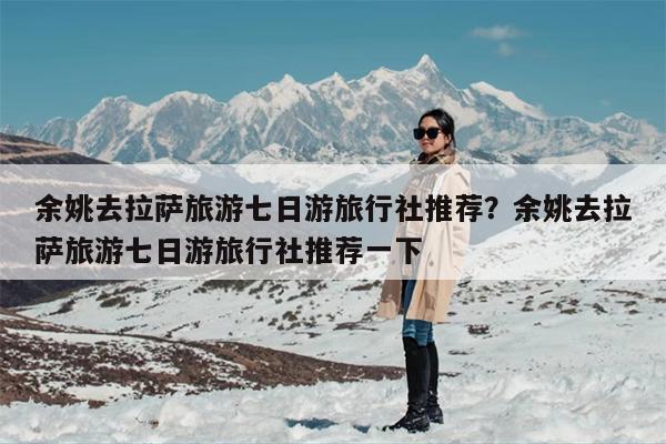 余姚去拉萨旅游七日游旅行社推荐？余姚去拉萨旅游七日游旅行社推荐一下