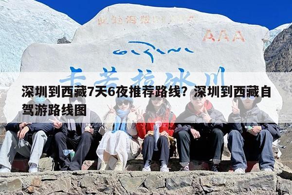 深圳到西藏7天6夜推荐路线？深圳到西藏自驾游路线图