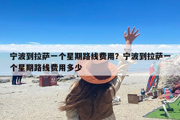 宁波到拉萨一个星期路线费用？宁波到拉萨一个星期路线费用多少