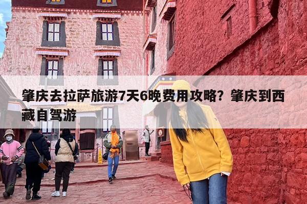 肇庆去拉萨旅游7天6晚费用攻略？肇庆到西藏自驾游