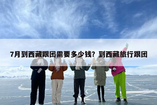 7月到西藏跟团需要多少钱?到西藏旅行跟团 7月到西藏跟团需要多少钱?到西藏旅行跟团