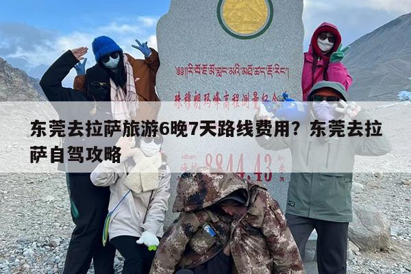 东莞去拉萨旅游6晚7天路线费用?东莞去拉萨自驾攻略 东莞去拉萨旅游6晚7天路线费用?东莞去拉萨自驾攻略