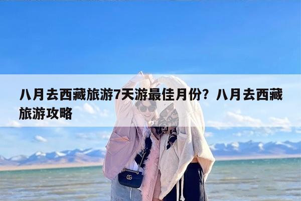 八月去西藏旅游7天游最佳月份?八月去西藏旅游攻略 八月去西藏旅游7天游最佳月份?八月去西藏旅游攻略