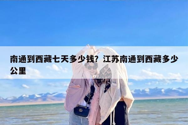 南通到西藏七天多少钱？江苏南通到西藏多少公里