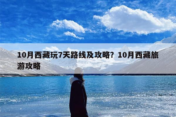 10月西藏玩7天路线及攻略？10月西藏旅游攻略
