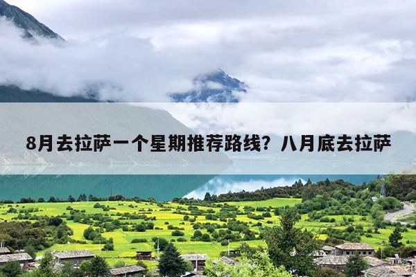 8月去拉萨一个星期推荐路线？八月底去拉萨