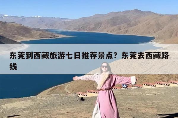 东莞到西藏旅游七日推荐景点？东莞去西藏路线