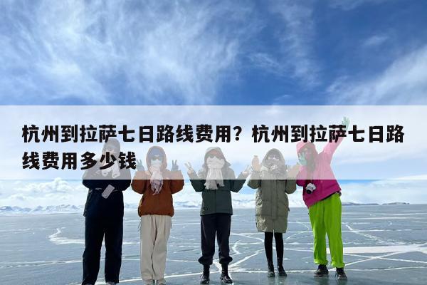 杭州到拉萨七日路线费用？杭州到拉萨七日路线费用多少钱