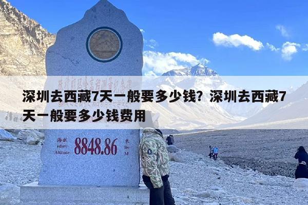 深圳去西藏7天一般要多少钱？深圳去西藏7天一般要多少钱费用