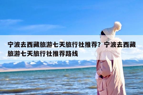 宁波去西藏旅游七天旅行社推荐？宁波去西藏旅游七天旅行社推荐路线