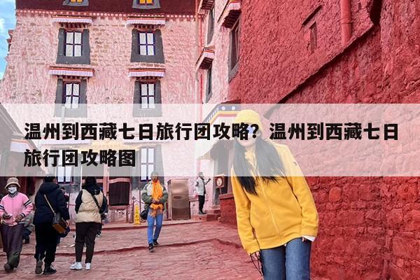 温州到西藏七日旅行团攻略？温州到西藏七日旅行团攻略图