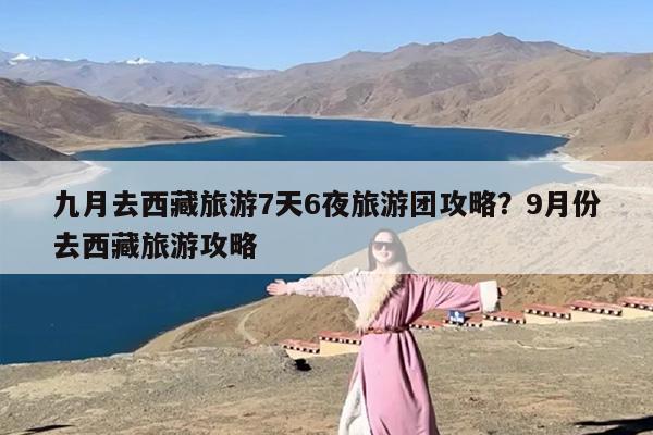 九月去西藏旅游7天6夜旅游团攻略？9月份去西藏旅游攻略