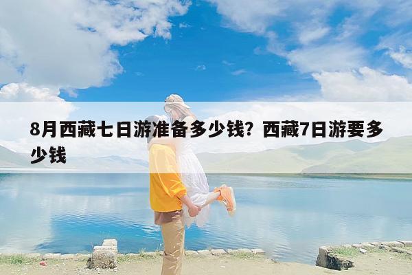 8月西藏七日游准备多少钱？西藏7日游要多少钱