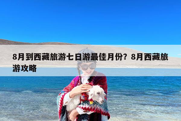 8月到西藏旅游七日游最佳月份？8月西藏旅游攻略