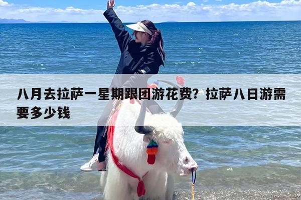 八月去拉萨一星期跟团游花费？拉萨八日游需要多少钱