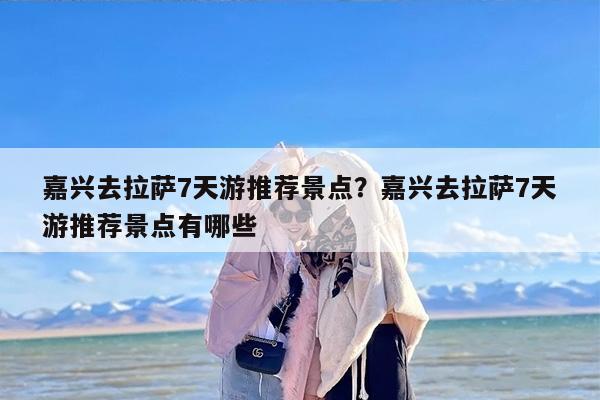 嘉兴去拉萨7天游推荐景点？嘉兴去拉萨7天游推荐景点有哪些