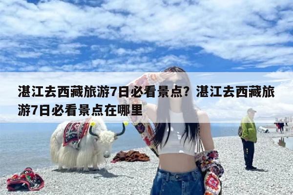 湛江去西藏旅游7日必看景点？湛江去西藏旅游7日必看景点在哪里