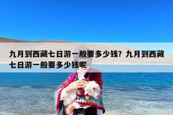 九月到西藏七日游一般要多少钱？九月到西藏七日游一般要多少钱呢