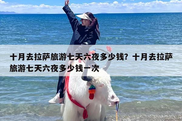 十月去拉萨旅游七天六夜多少钱？十月去拉萨旅游七天六夜多少钱一次
