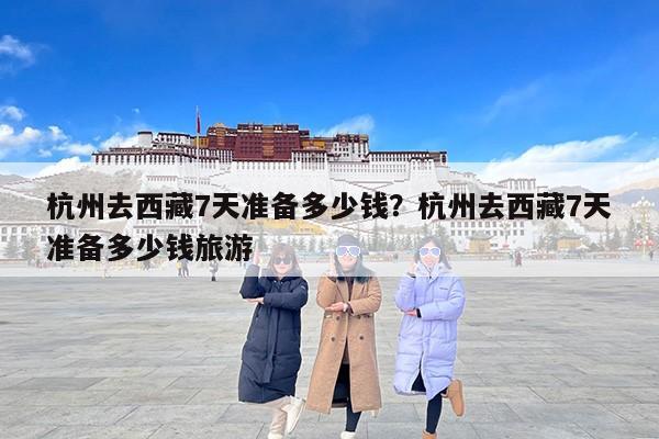 杭州去西藏7天准备多少钱？杭州去西藏7天准备多少钱旅游