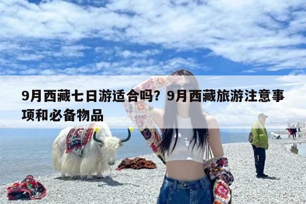 9月西藏七日游适合吗？9月西藏旅游注意事项和必备物品