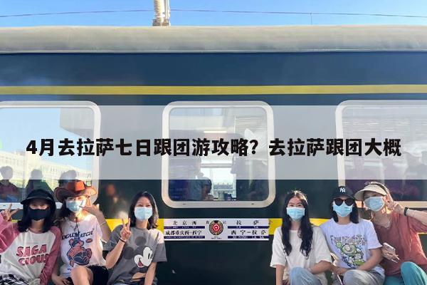 4月去拉萨七日跟团游攻略？去拉萨跟团大概