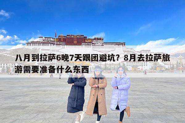 八月到拉萨6晚7天跟团避坑？8月去拉萨旅游需要准备什么东西