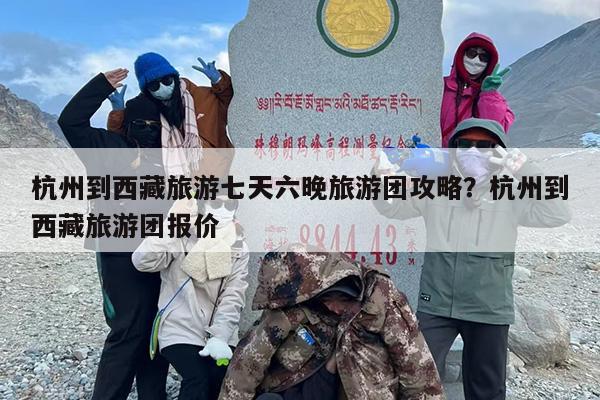 杭州到西藏旅游七天六晚旅游团攻略？杭州到西藏旅游团报价