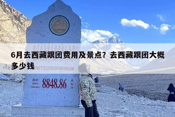 6月去西藏跟团费用及景点？去西藏跟团大概多少钱