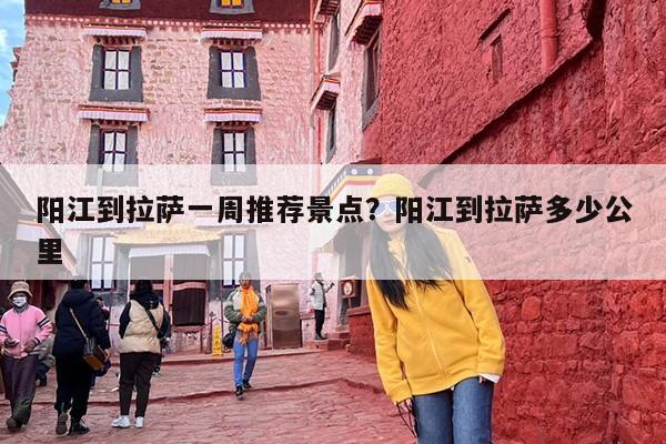 阳江到拉萨一周推荐景点？阳江到拉萨多少公里