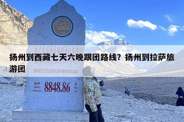 扬州到西藏七天六晚跟团路线？扬州到拉萨旅游团