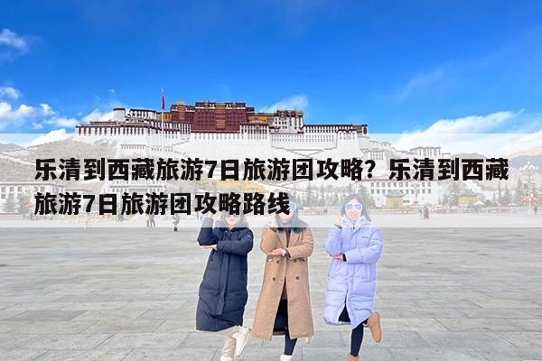 乐清到西藏旅游7日旅游团攻略？乐清到西藏旅游7日旅游团攻略路线