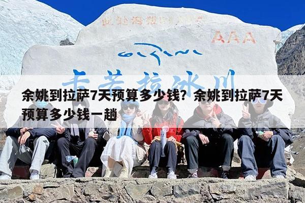 余姚到拉萨7天预算多少钱？余姚到拉萨7天预算多少钱一趟