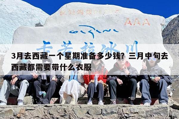 3月去西藏一个星期准备多少钱？三月中旬去西藏都需要带什么衣服