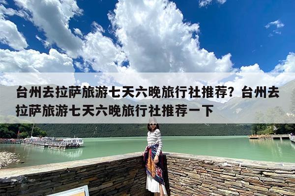台州去拉萨旅游七天六晚旅行社推荐？台州去拉萨旅游七天六晚旅行社推荐一下
