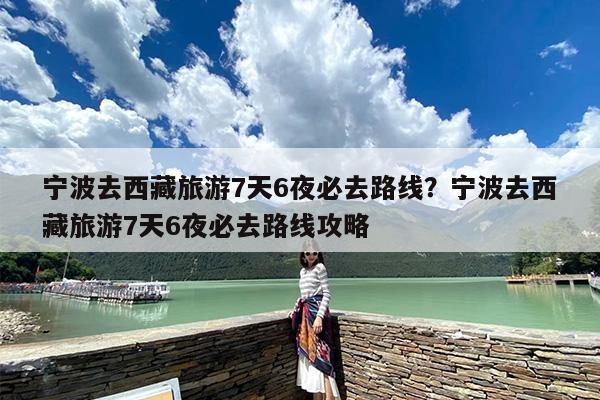 宁波去西藏旅游7天6夜必去路线？宁波去西藏旅游7天6夜必去路线攻略