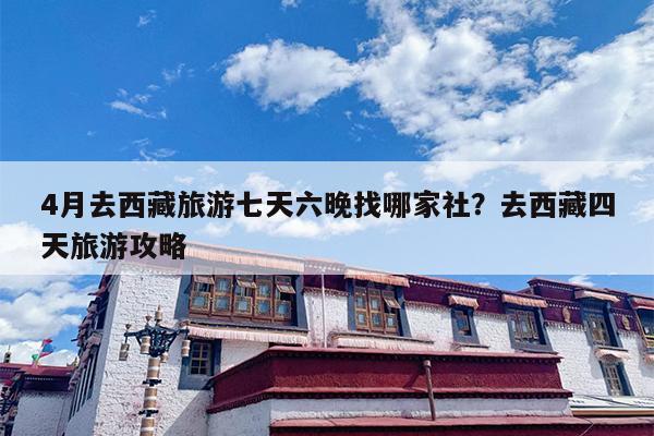 4月去西藏旅游七天六晚找哪家社？去西藏四天旅游攻略