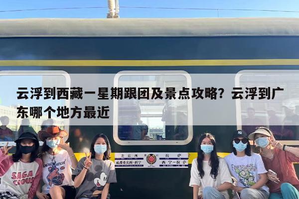云浮到西藏一星期跟团及景点攻略？云浮到广东哪个地方最近