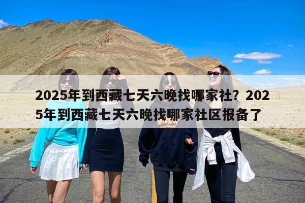 2025年到西藏七天六晚找哪家社？2025年到西藏七天六晚找哪家社区报备了
