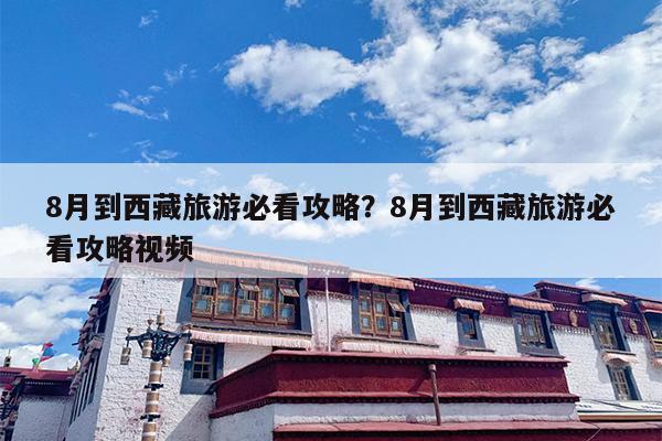 8月到西藏旅游必看攻略？8月到西藏旅游必看攻略视频