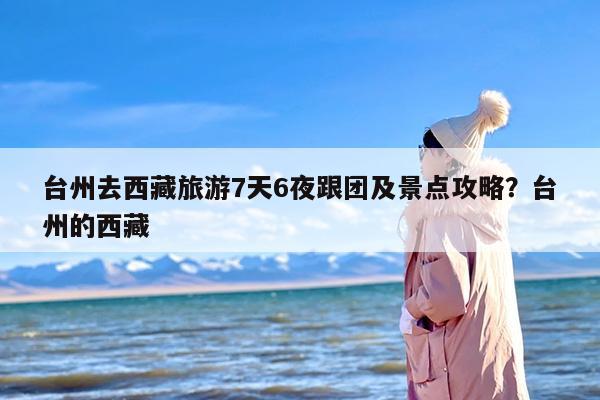 台州去西藏旅游7天6夜跟团及景点攻略？台州的西藏
