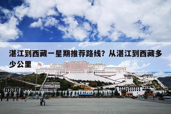湛江到西藏一星期推荐路线？从湛江到西藏多少公里