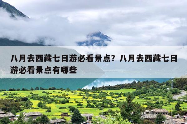 八月去西藏七日游必看景点？八月去西藏七日游必看景点有哪些