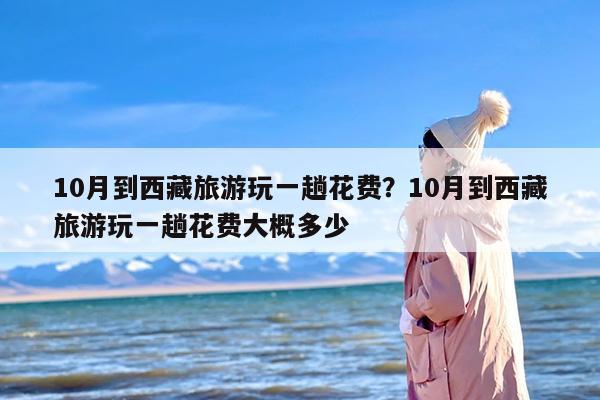 10月到西藏旅游玩一趟花费？10月到西藏旅游玩一趟花费大概多少