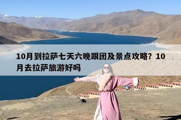 10月到拉萨七天六晚跟团及景点攻略？10月去拉萨旅游好吗