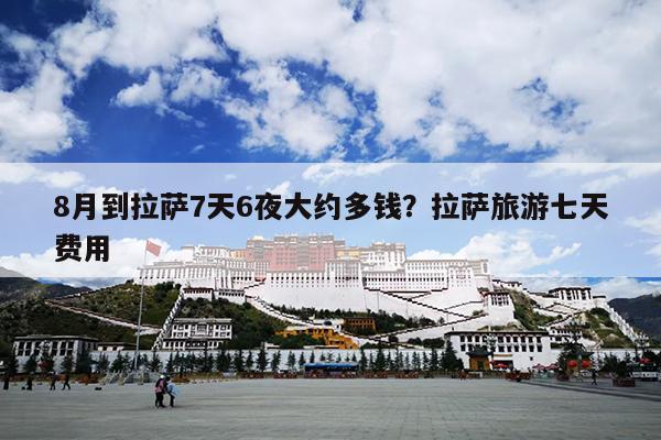 8月到拉萨7天6夜大约多钱？拉萨旅游七天费用