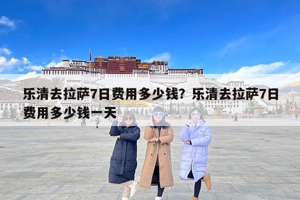 乐清去拉萨7日费用多少钱？乐清去拉萨7日费用多少钱一天