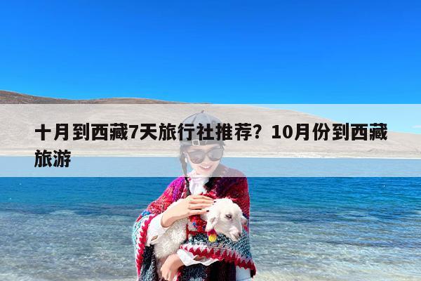十月到西藏7天旅行社推荐？10月份到西藏旅游